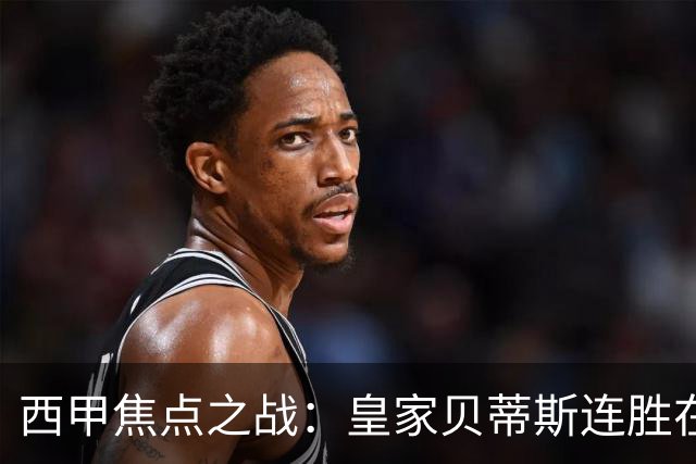 西甲焦点之战：皇家贝蒂斯连胜在望，奥萨苏纳陷入低迷